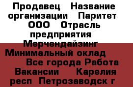 Продавец › Название организации ­ Паритет, ООО › Отрасль предприятия ­ Мерчендайзинг › Минимальный оклад ­ 24 000 - Все города Работа » Вакансии   . Карелия респ.,Петрозаводск г.